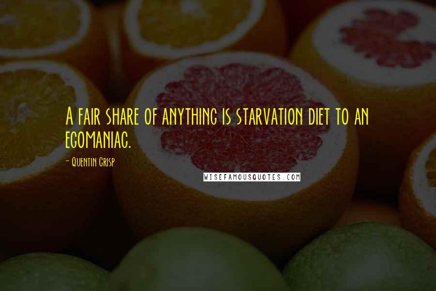 Quentin Crisp Quotes: A fair share of anything is starvation diet to an egomaniac.