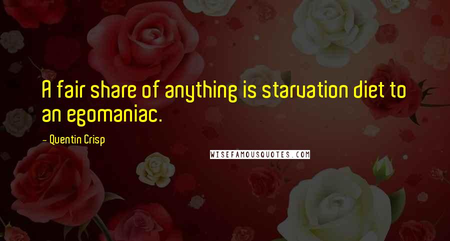 Quentin Crisp Quotes: A fair share of anything is starvation diet to an egomaniac.