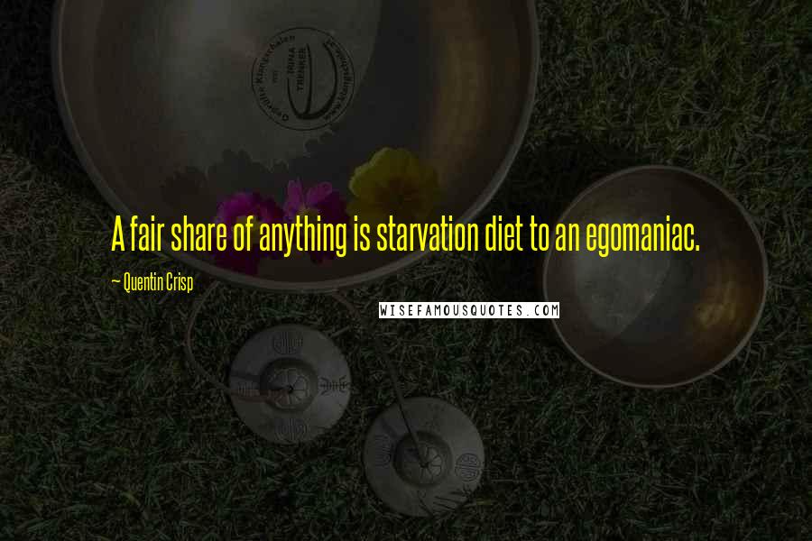 Quentin Crisp Quotes: A fair share of anything is starvation diet to an egomaniac.