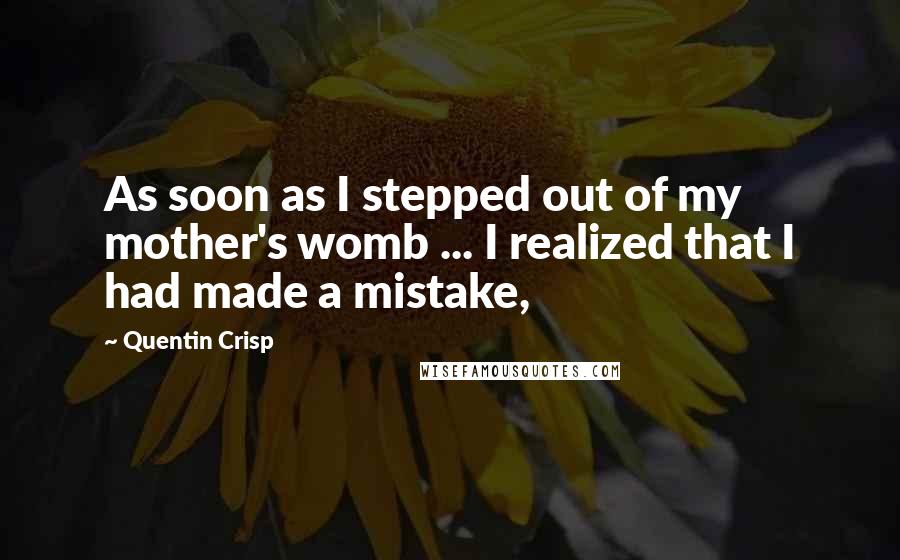 Quentin Crisp Quotes: As soon as I stepped out of my mother's womb ... I realized that I had made a mistake,