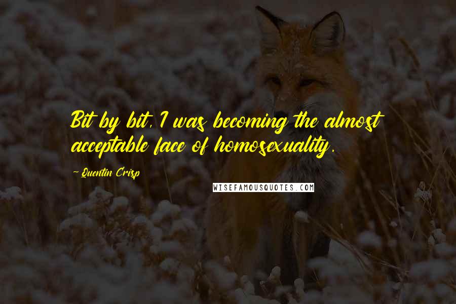 Quentin Crisp Quotes: Bit by bit, I was becoming the almost acceptable face of homosexuality.