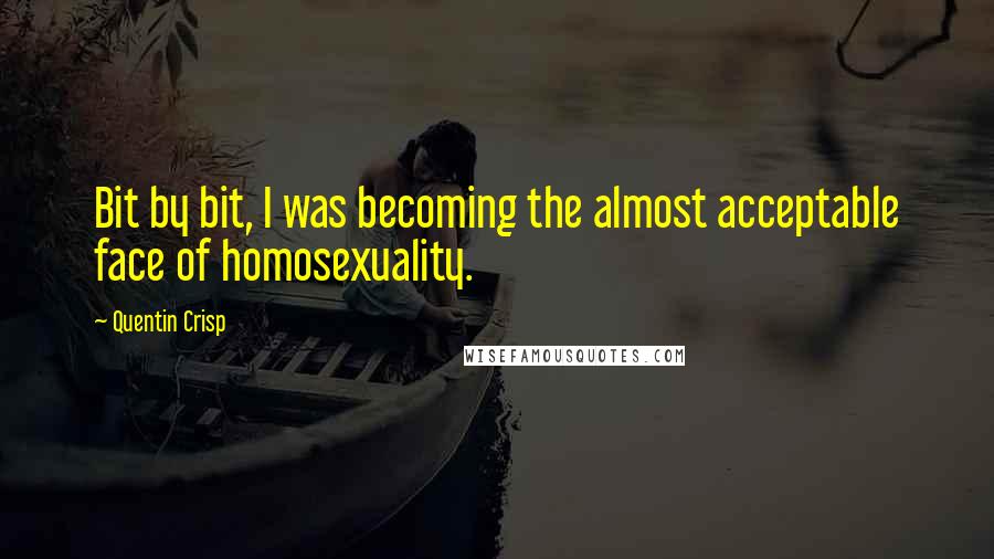 Quentin Crisp Quotes: Bit by bit, I was becoming the almost acceptable face of homosexuality.