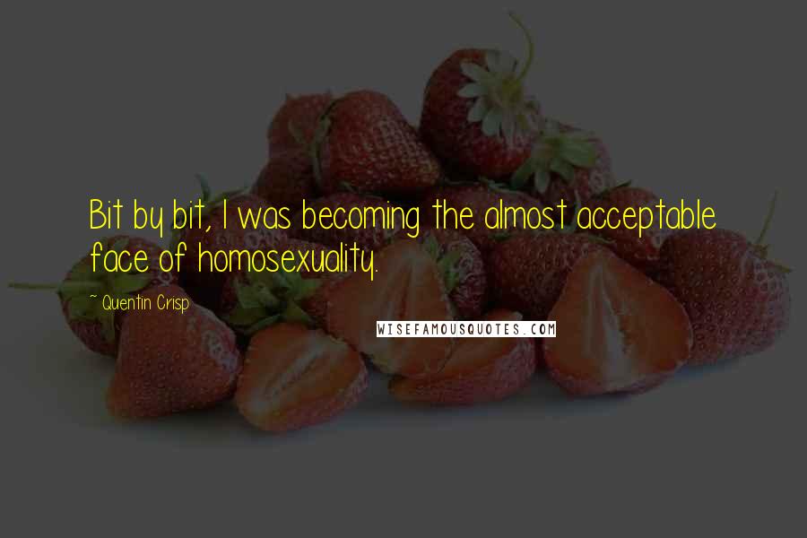 Quentin Crisp Quotes: Bit by bit, I was becoming the almost acceptable face of homosexuality.