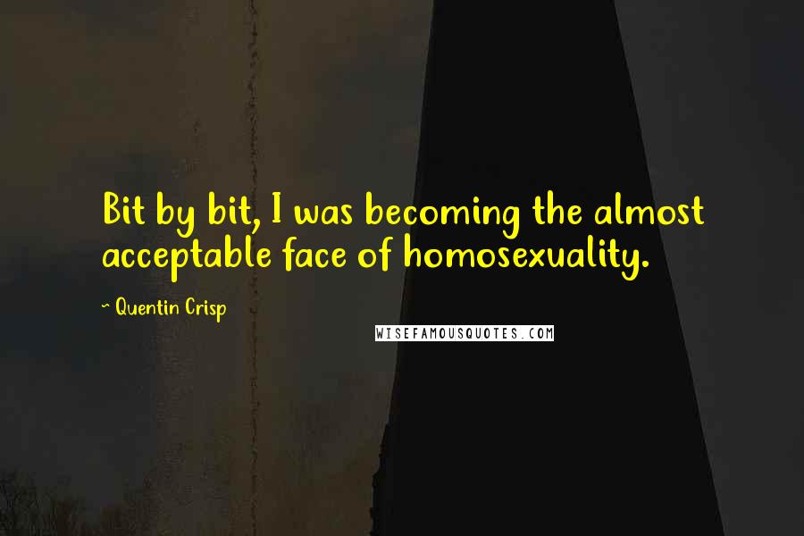 Quentin Crisp Quotes: Bit by bit, I was becoming the almost acceptable face of homosexuality.