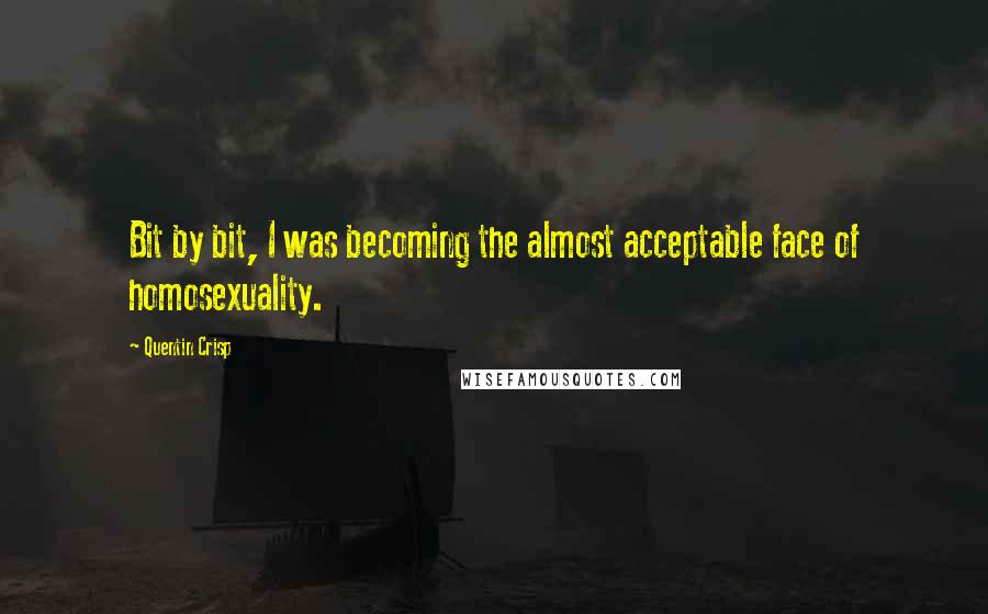 Quentin Crisp Quotes: Bit by bit, I was becoming the almost acceptable face of homosexuality.