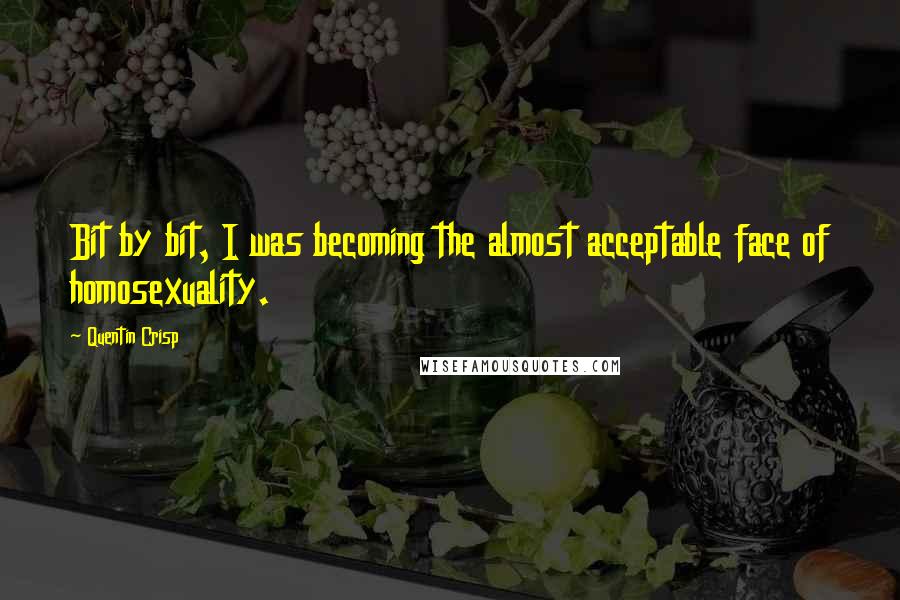 Quentin Crisp Quotes: Bit by bit, I was becoming the almost acceptable face of homosexuality.