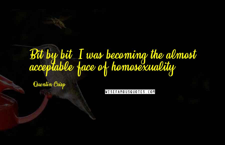 Quentin Crisp Quotes: Bit by bit, I was becoming the almost acceptable face of homosexuality.