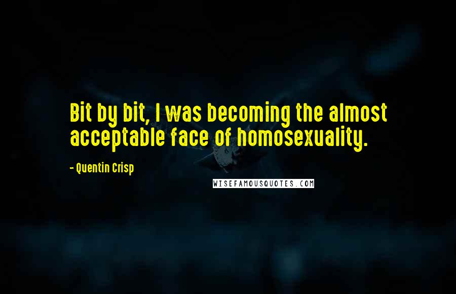 Quentin Crisp Quotes: Bit by bit, I was becoming the almost acceptable face of homosexuality.