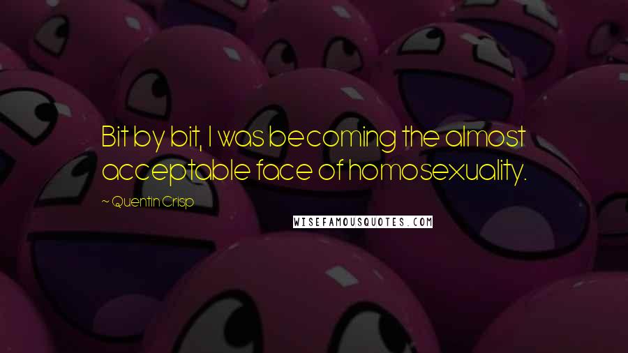 Quentin Crisp Quotes: Bit by bit, I was becoming the almost acceptable face of homosexuality.