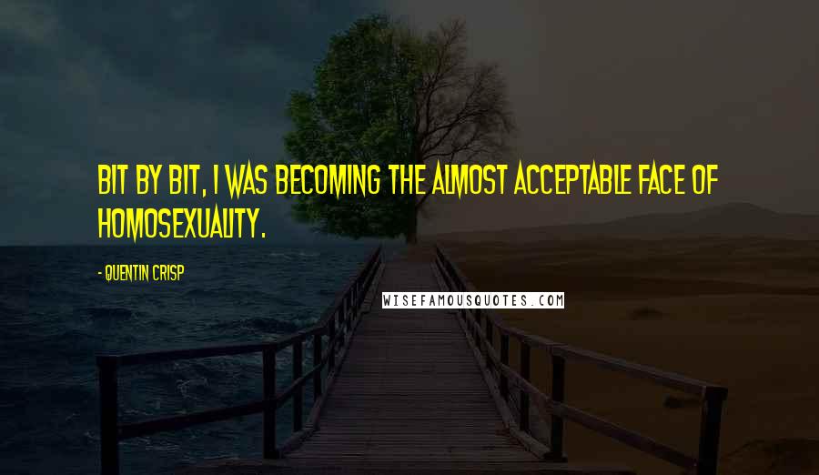 Quentin Crisp Quotes: Bit by bit, I was becoming the almost acceptable face of homosexuality.