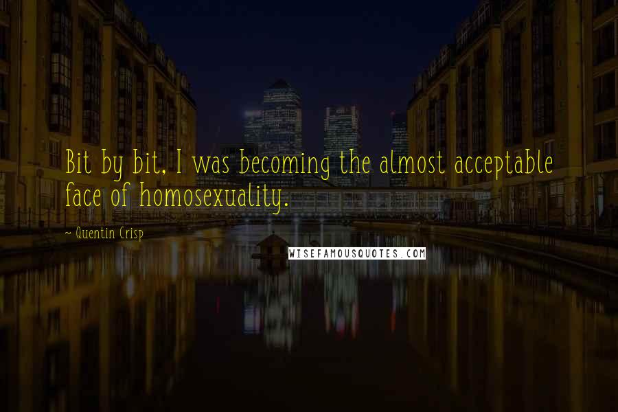 Quentin Crisp Quotes: Bit by bit, I was becoming the almost acceptable face of homosexuality.