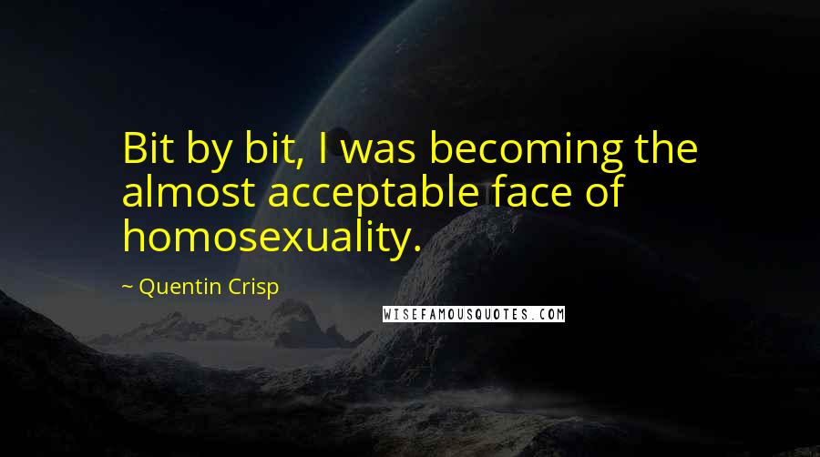 Quentin Crisp Quotes: Bit by bit, I was becoming the almost acceptable face of homosexuality.