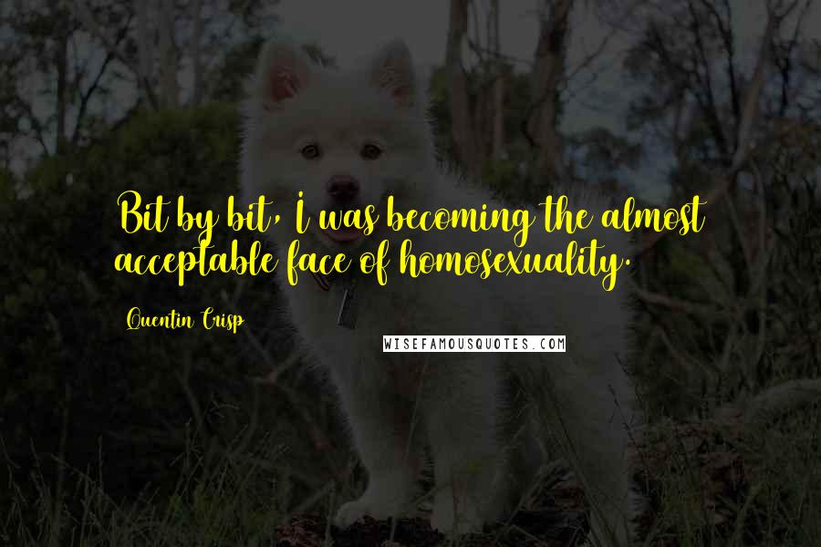 Quentin Crisp Quotes: Bit by bit, I was becoming the almost acceptable face of homosexuality.