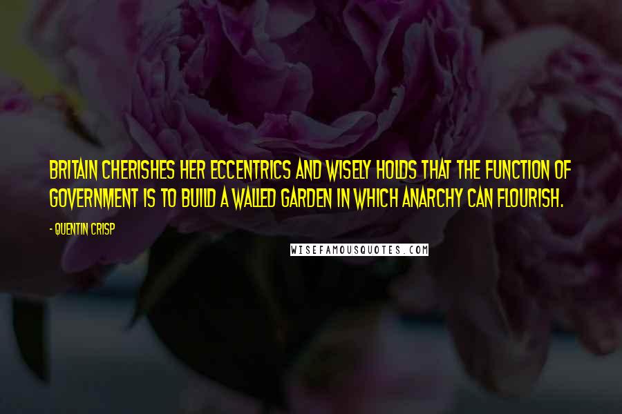 Quentin Crisp Quotes: Britain cherishes her eccentrics and wisely holds that the function of government is to build a walled garden in which anarchy can flourish.