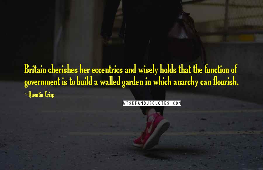 Quentin Crisp Quotes: Britain cherishes her eccentrics and wisely holds that the function of government is to build a walled garden in which anarchy can flourish.