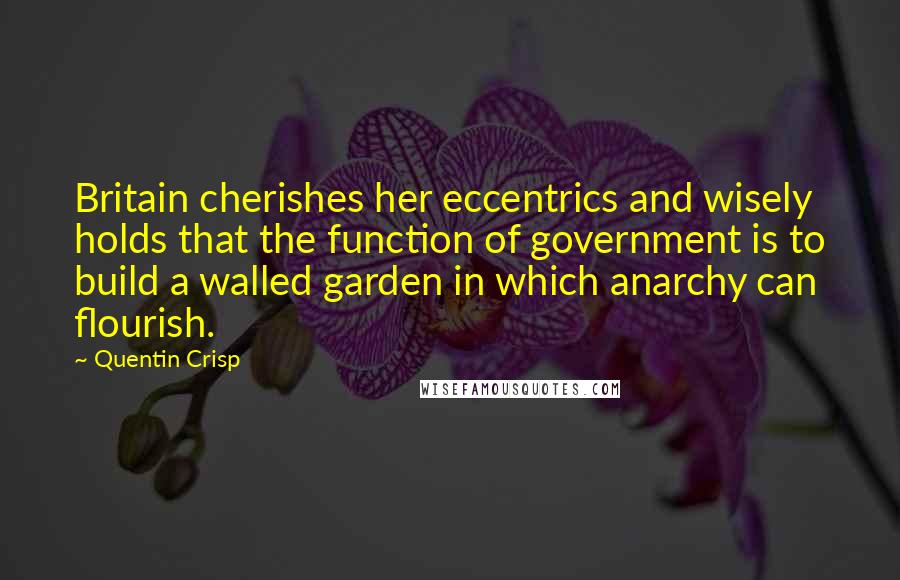 Quentin Crisp Quotes: Britain cherishes her eccentrics and wisely holds that the function of government is to build a walled garden in which anarchy can flourish.