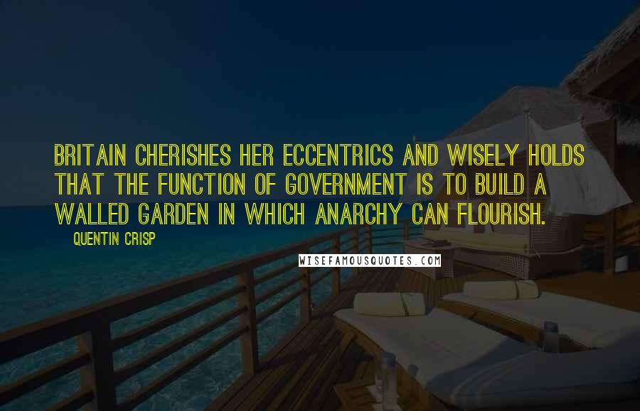 Quentin Crisp Quotes: Britain cherishes her eccentrics and wisely holds that the function of government is to build a walled garden in which anarchy can flourish.