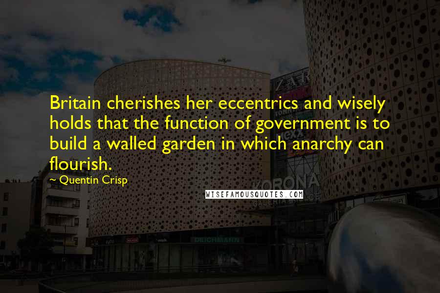 Quentin Crisp Quotes: Britain cherishes her eccentrics and wisely holds that the function of government is to build a walled garden in which anarchy can flourish.