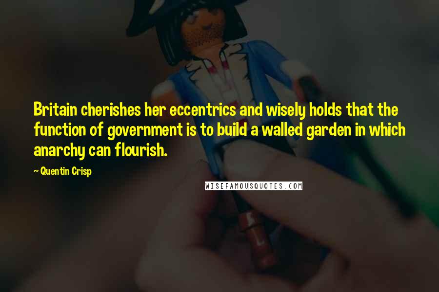 Quentin Crisp Quotes: Britain cherishes her eccentrics and wisely holds that the function of government is to build a walled garden in which anarchy can flourish.