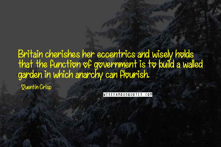 Quentin Crisp Quotes: Britain cherishes her eccentrics and wisely holds that the function of government is to build a walled garden in which anarchy can flourish.