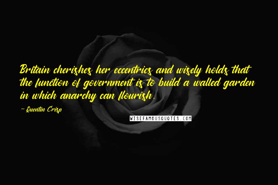 Quentin Crisp Quotes: Britain cherishes her eccentrics and wisely holds that the function of government is to build a walled garden in which anarchy can flourish.