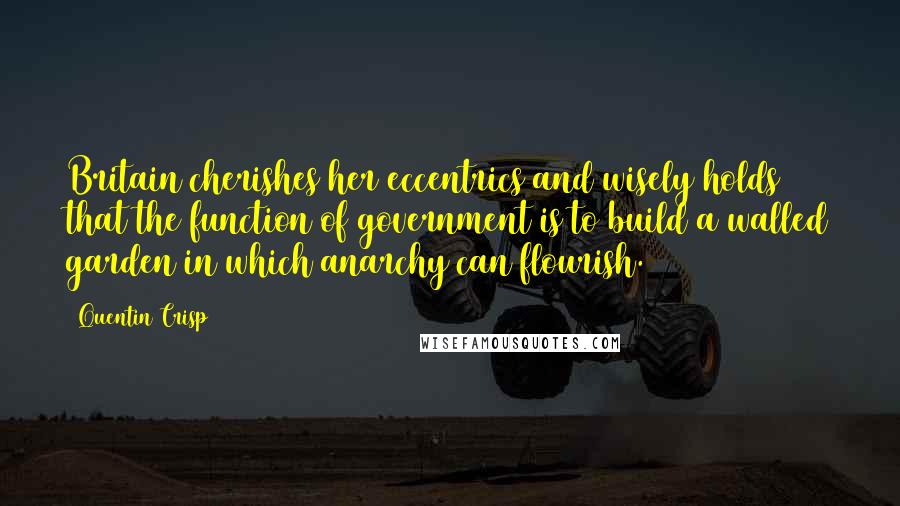 Quentin Crisp Quotes: Britain cherishes her eccentrics and wisely holds that the function of government is to build a walled garden in which anarchy can flourish.