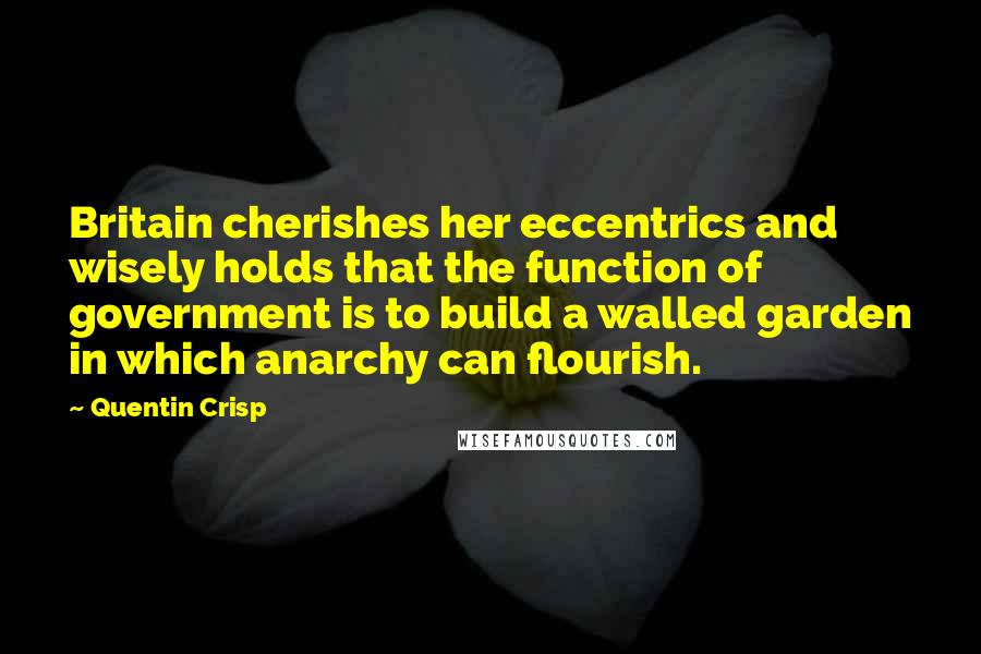 Quentin Crisp Quotes: Britain cherishes her eccentrics and wisely holds that the function of government is to build a walled garden in which anarchy can flourish.