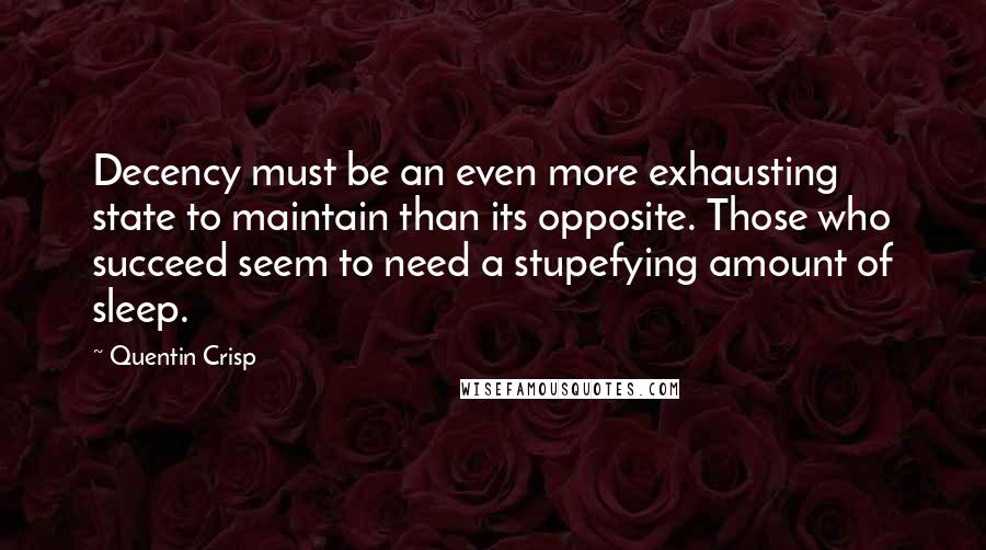 Quentin Crisp Quotes: Decency must be an even more exhausting state to maintain than its opposite. Those who succeed seem to need a stupefying amount of sleep.