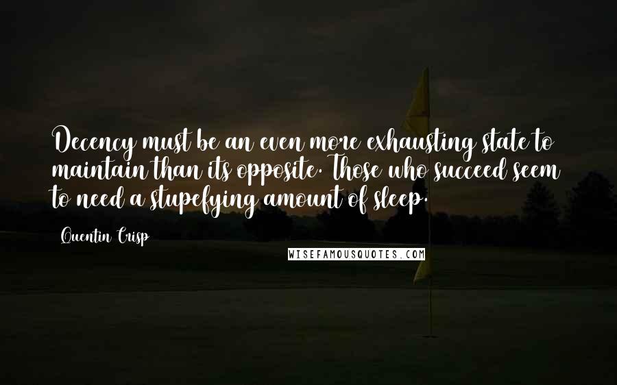 Quentin Crisp Quotes: Decency must be an even more exhausting state to maintain than its opposite. Those who succeed seem to need a stupefying amount of sleep.