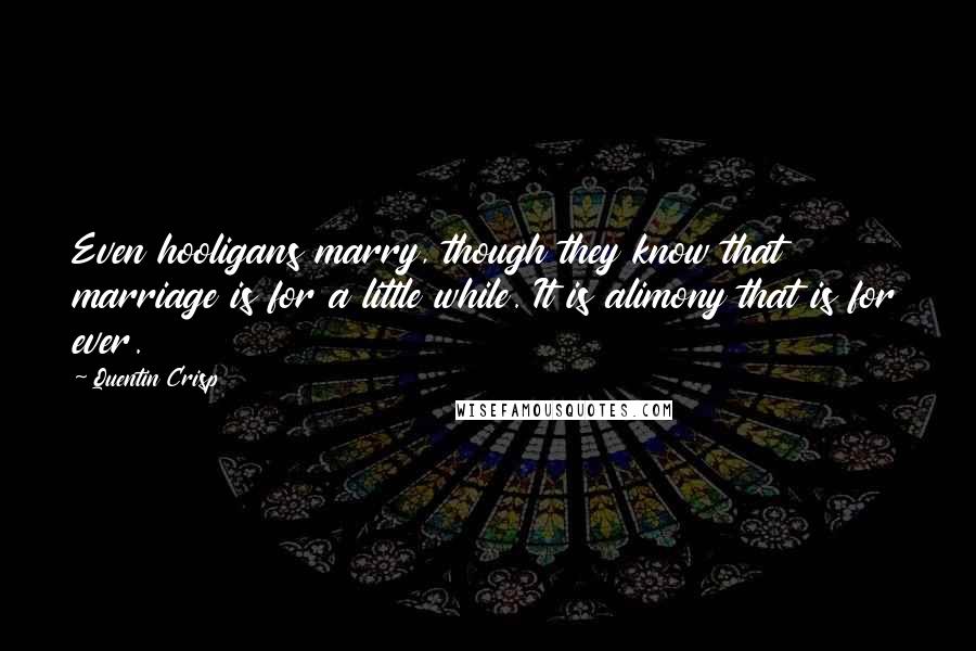 Quentin Crisp Quotes: Even hooligans marry, though they know that marriage is for a little while. It is alimony that is for ever.