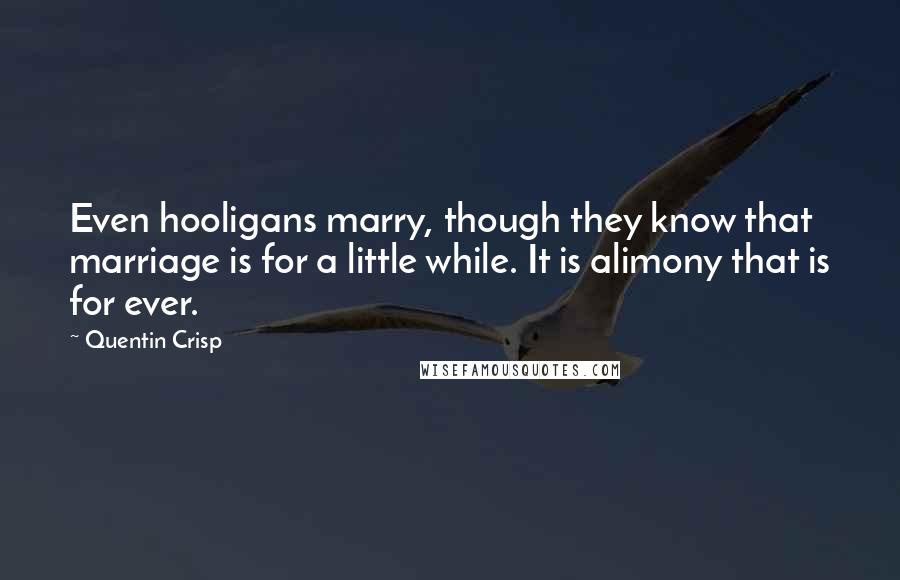 Quentin Crisp Quotes: Even hooligans marry, though they know that marriage is for a little while. It is alimony that is for ever.