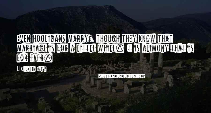 Quentin Crisp Quotes: Even hooligans marry, though they know that marriage is for a little while. It is alimony that is for ever.