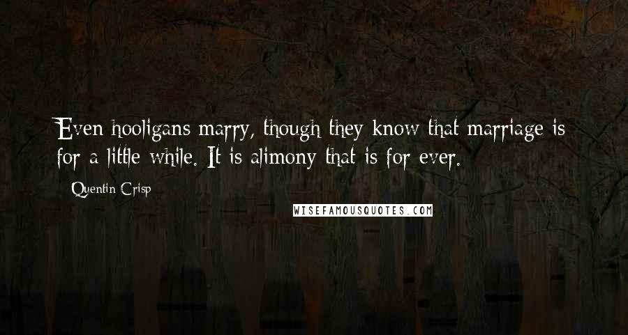 Quentin Crisp Quotes: Even hooligans marry, though they know that marriage is for a little while. It is alimony that is for ever.