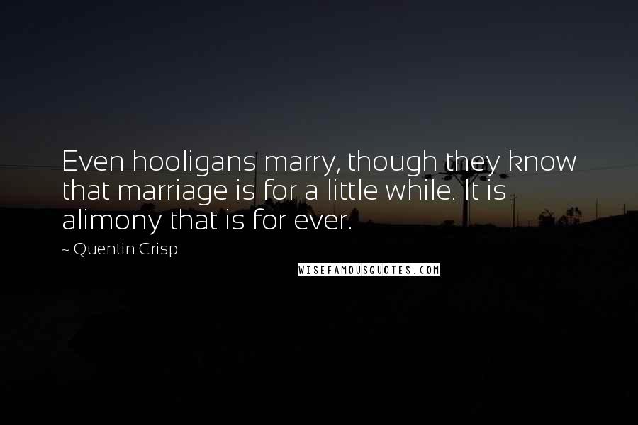 Quentin Crisp Quotes: Even hooligans marry, though they know that marriage is for a little while. It is alimony that is for ever.