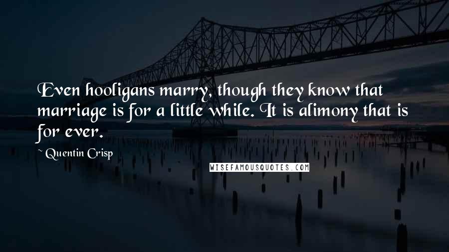 Quentin Crisp Quotes: Even hooligans marry, though they know that marriage is for a little while. It is alimony that is for ever.