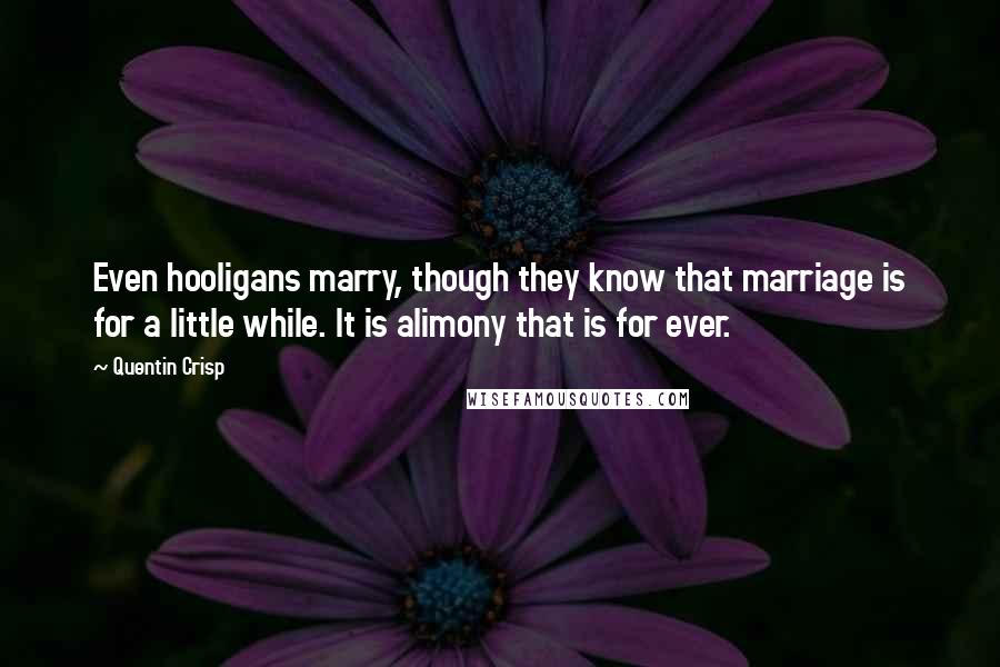 Quentin Crisp Quotes: Even hooligans marry, though they know that marriage is for a little while. It is alimony that is for ever.