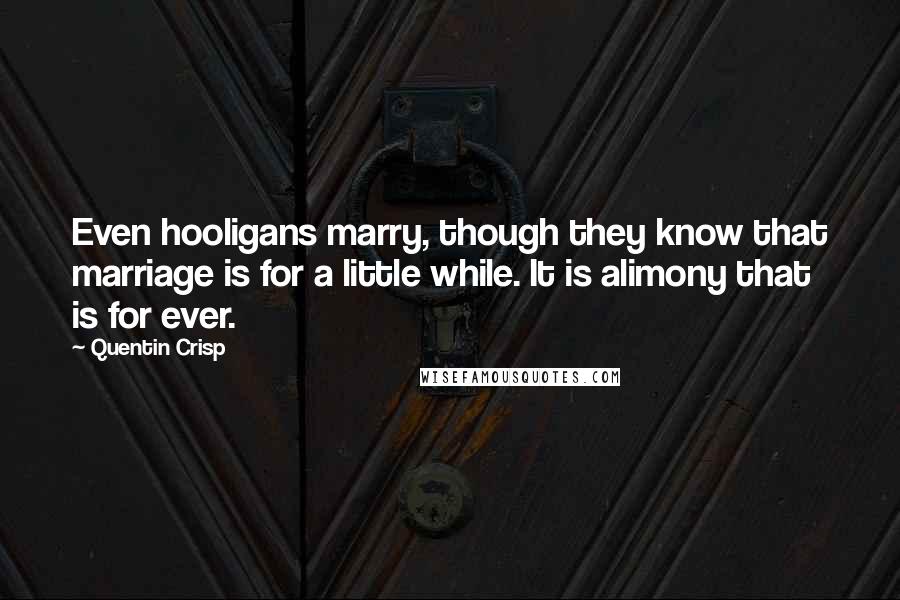 Quentin Crisp Quotes: Even hooligans marry, though they know that marriage is for a little while. It is alimony that is for ever.