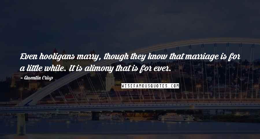 Quentin Crisp Quotes: Even hooligans marry, though they know that marriage is for a little while. It is alimony that is for ever.