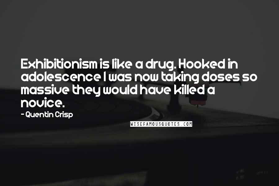 Quentin Crisp Quotes: Exhibitionism is like a drug. Hooked in adolescence I was now taking doses so massive they would have killed a novice.