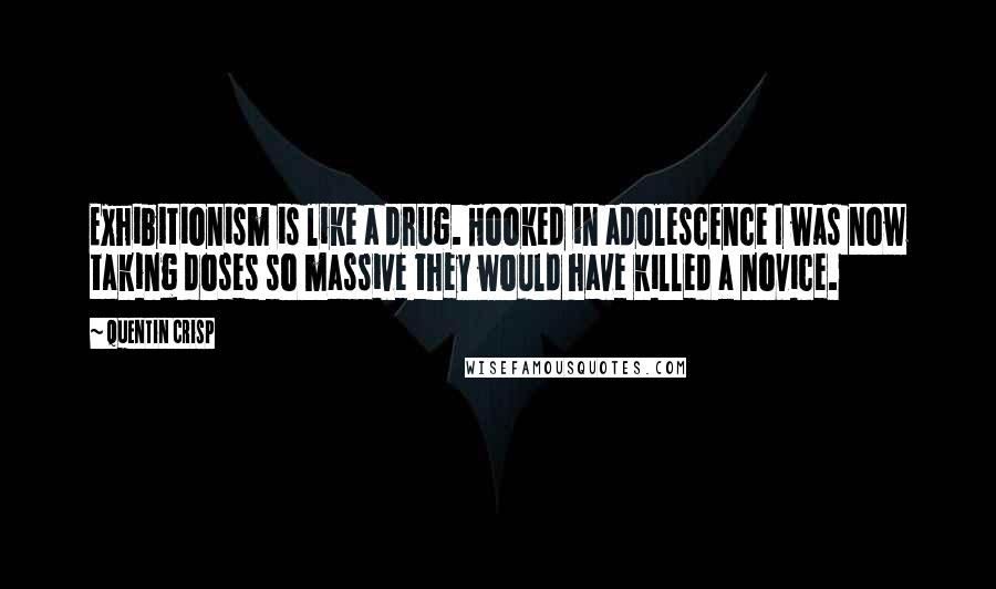 Quentin Crisp Quotes: Exhibitionism is like a drug. Hooked in adolescence I was now taking doses so massive they would have killed a novice.