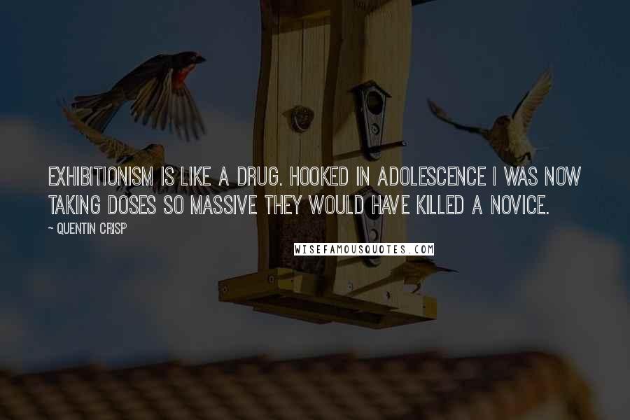 Quentin Crisp Quotes: Exhibitionism is like a drug. Hooked in adolescence I was now taking doses so massive they would have killed a novice.