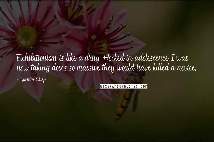 Quentin Crisp Quotes: Exhibitionism is like a drug. Hooked in adolescence I was now taking doses so massive they would have killed a novice.