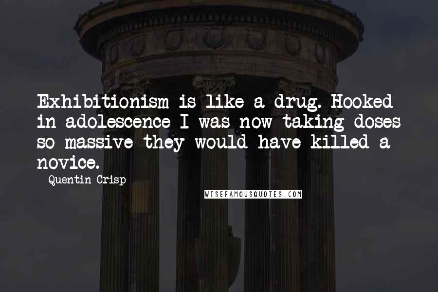 Quentin Crisp Quotes: Exhibitionism is like a drug. Hooked in adolescence I was now taking doses so massive they would have killed a novice.