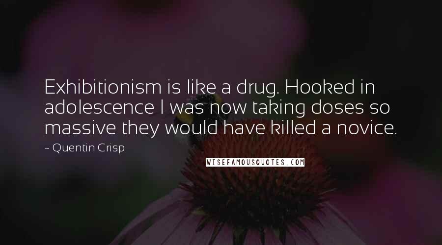 Quentin Crisp Quotes: Exhibitionism is like a drug. Hooked in adolescence I was now taking doses so massive they would have killed a novice.