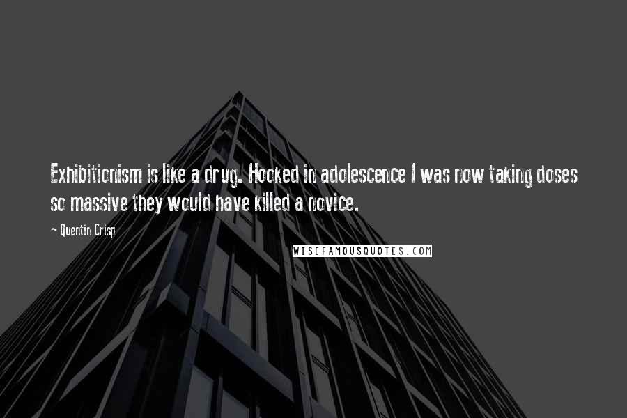 Quentin Crisp Quotes: Exhibitionism is like a drug. Hooked in adolescence I was now taking doses so massive they would have killed a novice.