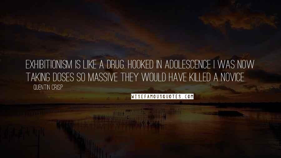 Quentin Crisp Quotes: Exhibitionism is like a drug. Hooked in adolescence I was now taking doses so massive they would have killed a novice.