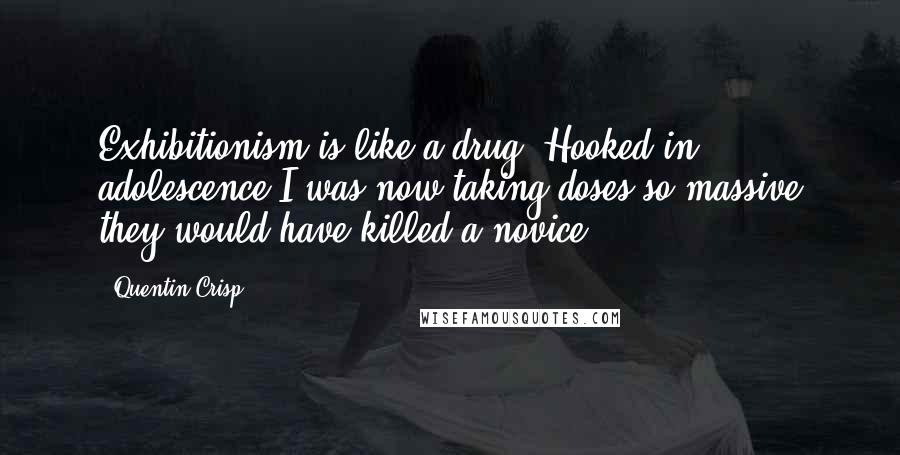 Quentin Crisp Quotes: Exhibitionism is like a drug. Hooked in adolescence I was now taking doses so massive they would have killed a novice.