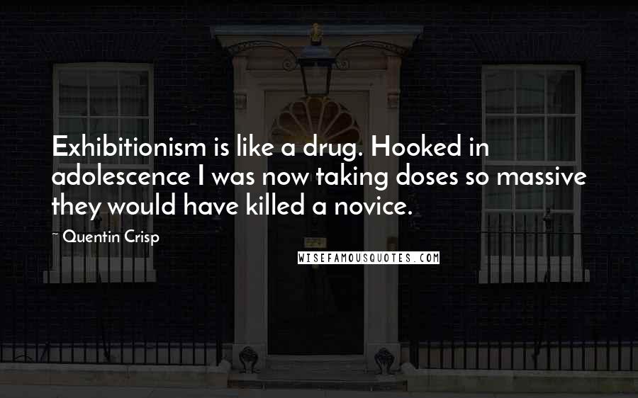 Quentin Crisp Quotes: Exhibitionism is like a drug. Hooked in adolescence I was now taking doses so massive they would have killed a novice.