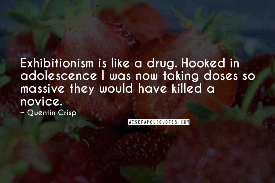 Quentin Crisp Quotes: Exhibitionism is like a drug. Hooked in adolescence I was now taking doses so massive they would have killed a novice.