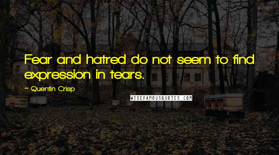 Quentin Crisp Quotes: Fear and hatred do not seem to find expression in tears.